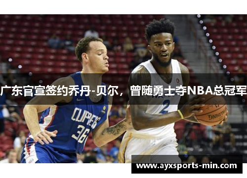 广东官宣签约乔丹-贝尔，曾随勇士夺NBA总冠军